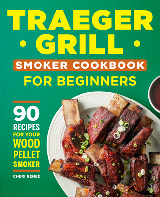 Traeger Grill Smoker Cookbook for Beginners: 90 Recipes for Your Wood Pellet Smoker - Cheri Rene�