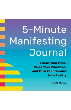 Coperta cărții '5-Minute Manifesting Journal: Focus Your Mind, Raise Your Vibration, and Turn Your Dreams Into Reality - Scott Moore'