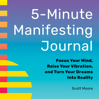 5-Minute Manifesting Journal: Focus Your Mind, Raise Your Vibration, and Turn Your Dreams Into Reality - Scott Moore