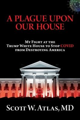 A Plague Upon Our House: My Fight at the Trump White House to Stop Covid from Destroying America - Scott W. Atlas