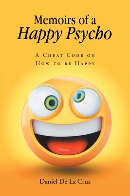 Memoirs of a Happy Psycho: A Cheat Code on How to be Happy - Daniel De La Cruz
