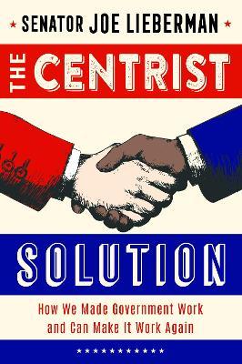 The Centrist Solution: How We Made Government Work and Can Make It Work Again - Senator Joe Lieberman