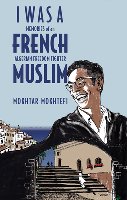 I Was a French Muslim: Memories of an Algerian Freedom Fighter - Mokhtar Mokhtefi