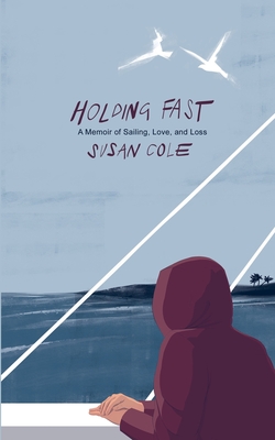 Holding Fast: A Memoir of Sailing, Love, and Loss - Susan Cole