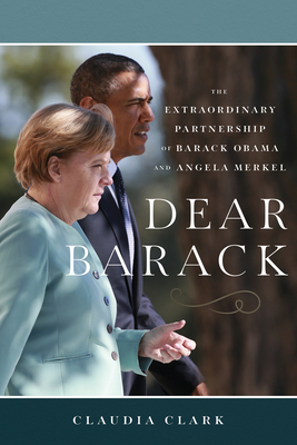 Dear Barack: The Extraordinary Partnership of Barack Obama and Angela Merkel - Claudia Clark