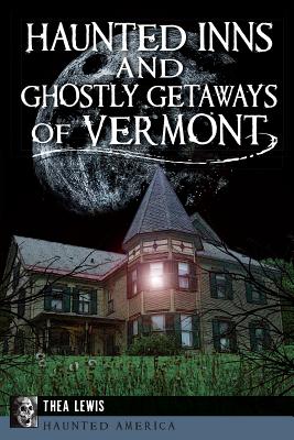Haunted Inns and Ghostly Getaways of Vermont - Thea Lewis