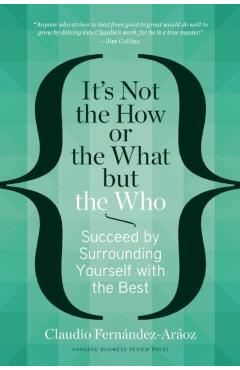 It's Not the How or the What But the Who: Succeed by Surrounding Yourself with the Best - Claudio Fernndez-aroz