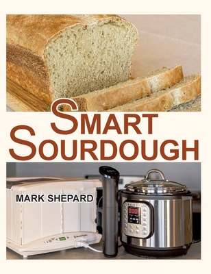 Smart Sourdough: The No-Starter, No-Waste, No-Cheat, No-Fail Way to Make Naturally Fermented Bread in 24 Hours or Less with a Home Proo - Mark Shepard