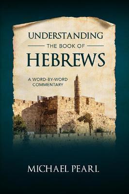 Understanding the Book of Hebrews: A Word-By-Word Commentary - Michael Pearl