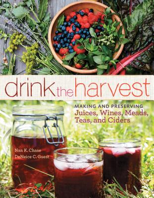 Drink the Harvest: Making and Preserving Juices, Wines, Meads, Teas, and Ciders - Nan K. Chase