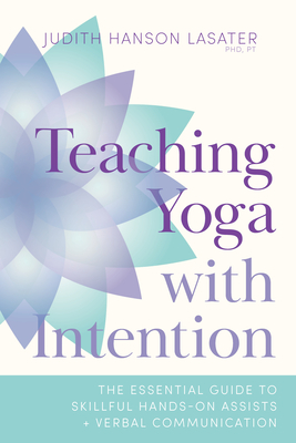 Teaching Yoga with Intention: The Essential Guide to Skillful Hands-On Assists and Verbal Communication - Judith Hanson Lasater