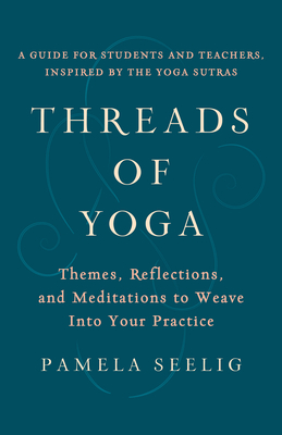 Threads of Yoga: Themes, Reflections, and Meditations to Weave Into Your Practice - Pamela Seelig