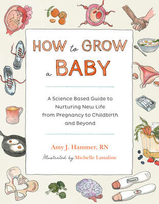 How to Grow a Baby: A Science-Based Guide to Nurturing New Life, from Pregnancy to Childbirth and Beyond - Amy Hammer