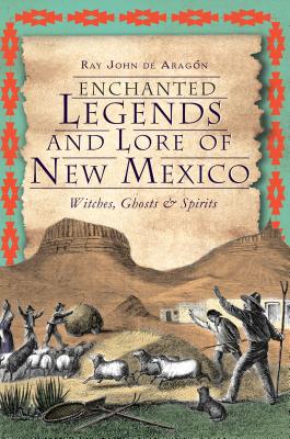 Enchanted Legends and Lore of New Mexico: Witches, Ghosts and Spirits - Ray John De Aragon