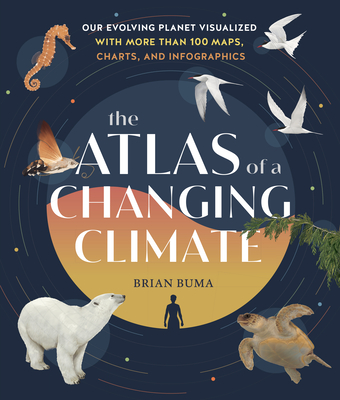 The Atlas of a Changing Climate: Our Evolving Planet Visualized with More Than 100 Maps, Charts, and Infographics - Brian Buma