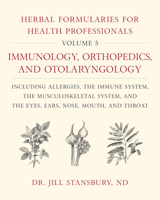 Herbal Formularies for Health Professionals, Volume 5: Immunology, Orthopedics, and Otolaryngology, Including Allergies, the Immune System, the Muscul - Jill Stansbury