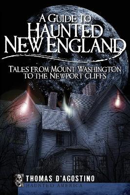 A Guide to Haunted New England: Tales from Mount Washington to the Newport Cliffs - Thomas D'agostino