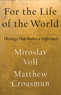For the Life of the World: Theology That Makes a Difference - Miroslav Volf