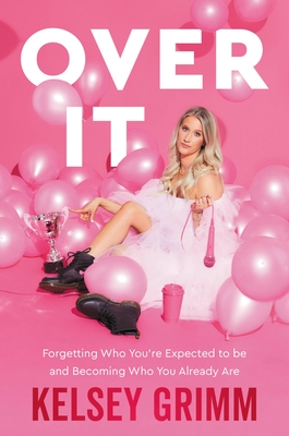Over It: Forgetting Who You're Expected to Be and Becoming Who You Already Are - Kelsey Grimm