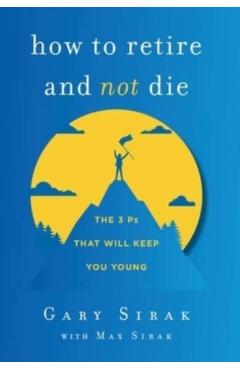 How to Retire and Not Die: The 3 Ps That Will Keep You Young - Gary Sirak