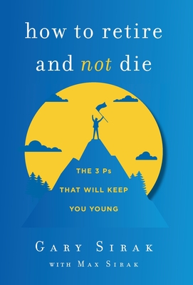 How to Retire and Not Die: The 3 Ps That Will Keep You Young - Gary Sirak