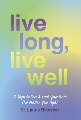 Live Long, Live Well: 7 Steps to Feel & Look Your Best (No Matter Your Age) - Laurie Blanscet