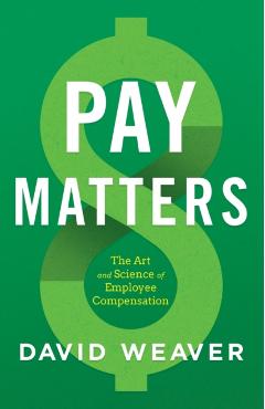 Pay Matters: The Art and Science of Employee Compensation - David Weaver