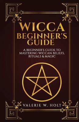 Wicca for Beginners: A Beginner's Guide to Mastering Wiccan Beliefs, Rituals, an - Valerie W. Holt