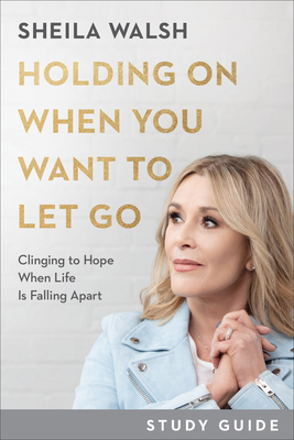 Holding on When You Want to Let Go Study Guide: Clinging to Hope When Life Is Falling Apart - Sheila Walsh