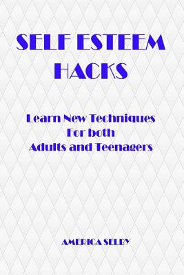 SELF ESTEEM HACKS Learn New Techniques For both Adults and Teenagers: Learn New Techniques For both Adults and Teenagers - America Selby