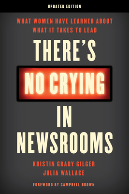 There's No Crying in Newsrooms: What Women Have Learned about What It Takes to Lead - Kristin Grady Gilger