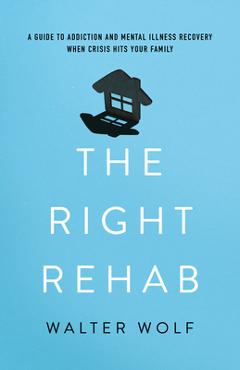 Coperta cărții 'The Right Rehab: A Guide to Addiction and Mental Illness Recovery When Crisis Hits Your Family - Walter Wolf'
