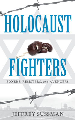 Holocaust Fighters: Boxers, Resisters, and Avengers - Jeffrey Sussman