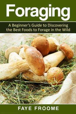 Foraging: A beginner's guide to discovering the best foods to forage in the wild - Faye Froome