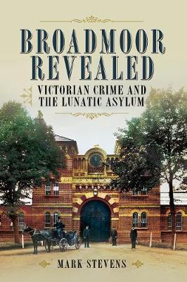 Broadmoor Revealed: Victorian Crime and the Lunatic Asylum - Mark Stevens