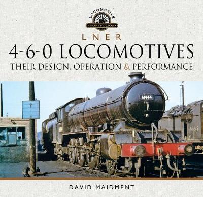 L N E R 4-6-0 Locomotives: Their Design, Operation and Performance - David Maidment