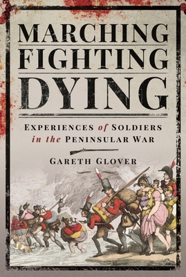 Marching, Fighting, Dying: Experiences of Soldiers in the Peninsular War - Gareth Glover