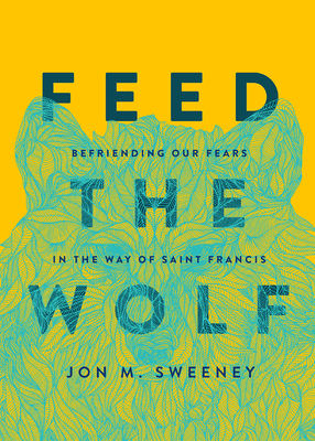 Feed the Wolf: Befriending Our Fears in the Way of Saint Francis - Jon M. Sweeney