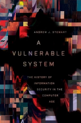 A Vulnerable System: The History of Information Security in the Computer Age - Andrew J. Stewart