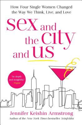 Sex and the City and Us: How Four Single Women Changed the Way We Think, Live, and Love - Jennifer Keishin Armstrong