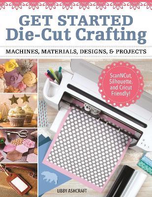 Crafting with Digital Cutting Machines: Machines, Materials, Designs, and Projects - Libby Ashcraft