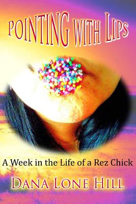 Pointing With Lips: A Week in The Life of a Rez Chick - Dana Lone Hill