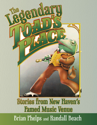 The Legendary Toad's Place: Stories from New Haven's Famed Music Venue - Brian Phelps