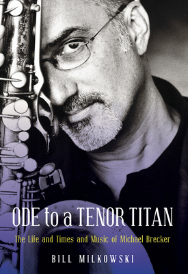 Ode to a Tenor Titan: The Life and Times and Music of Michael Brecker - Bill Milkowski