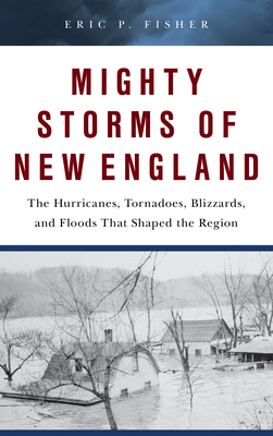 Mighty Storms of New England: The Hurricanes, Tornadoes, Blizzards, and Floods That Shaped the Region - Eric P. Fisher