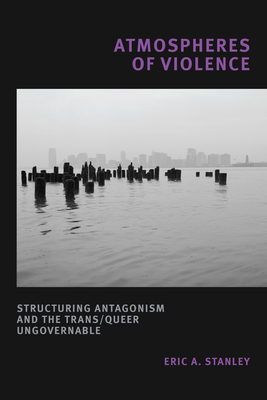 Atmospheres of Violence: Structuring Antagonism and the Trans/Queer Ungovernable - Eric A. Stanley