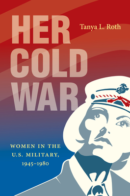 Her Cold War: Women in the U.S. Military, 1945-1980 - Tanya L. Roth