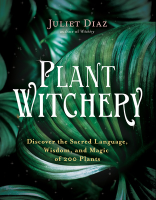 Plant Witchery: Discover the Sacred Language, Wisdom, and Magic of 200 Plants - Juliet Diaz