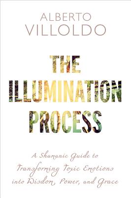 The Illumination Process: A Shamanic Guide to Transforming Toxic Emotions Into Wisdom, Power, and Grace - Alberto Villoldo