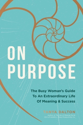 On Purpose: The Busy Woman's Guide to an Extraordinary Life of Meaning and Success - Tanya Dalton